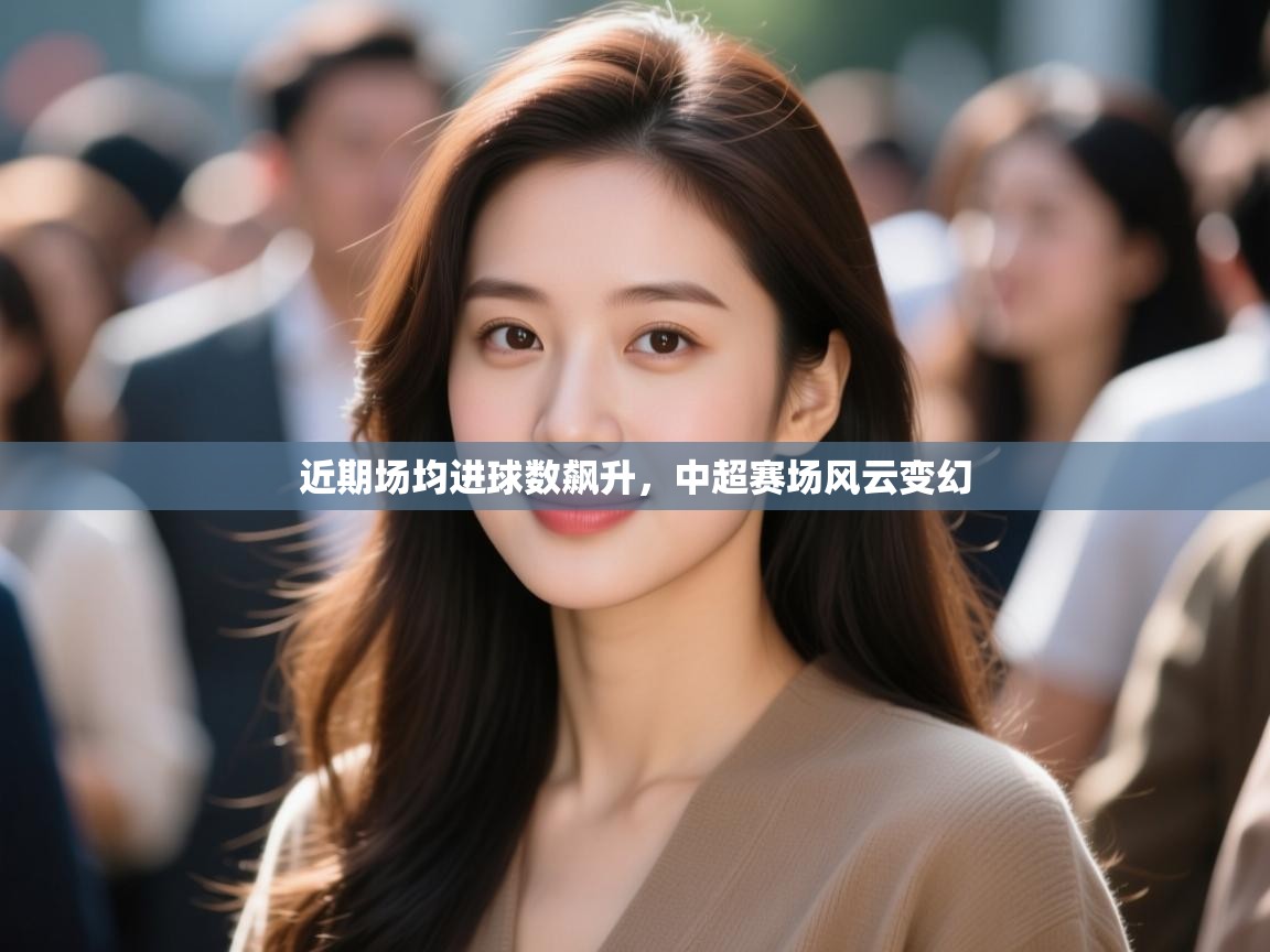 近期场均进球数飙升，中超赛场风云变幻  第2张