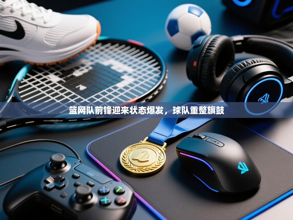 篮网队前锋迎来状态爆发,球队重整旗鼓 第2张