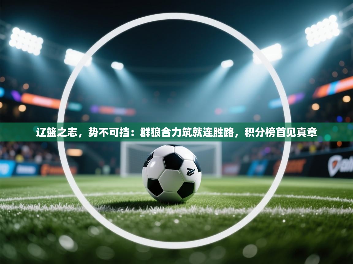 辽篮之志,势不可挡:群狼合力筑就连胜路,积分榜首见真章 第2张