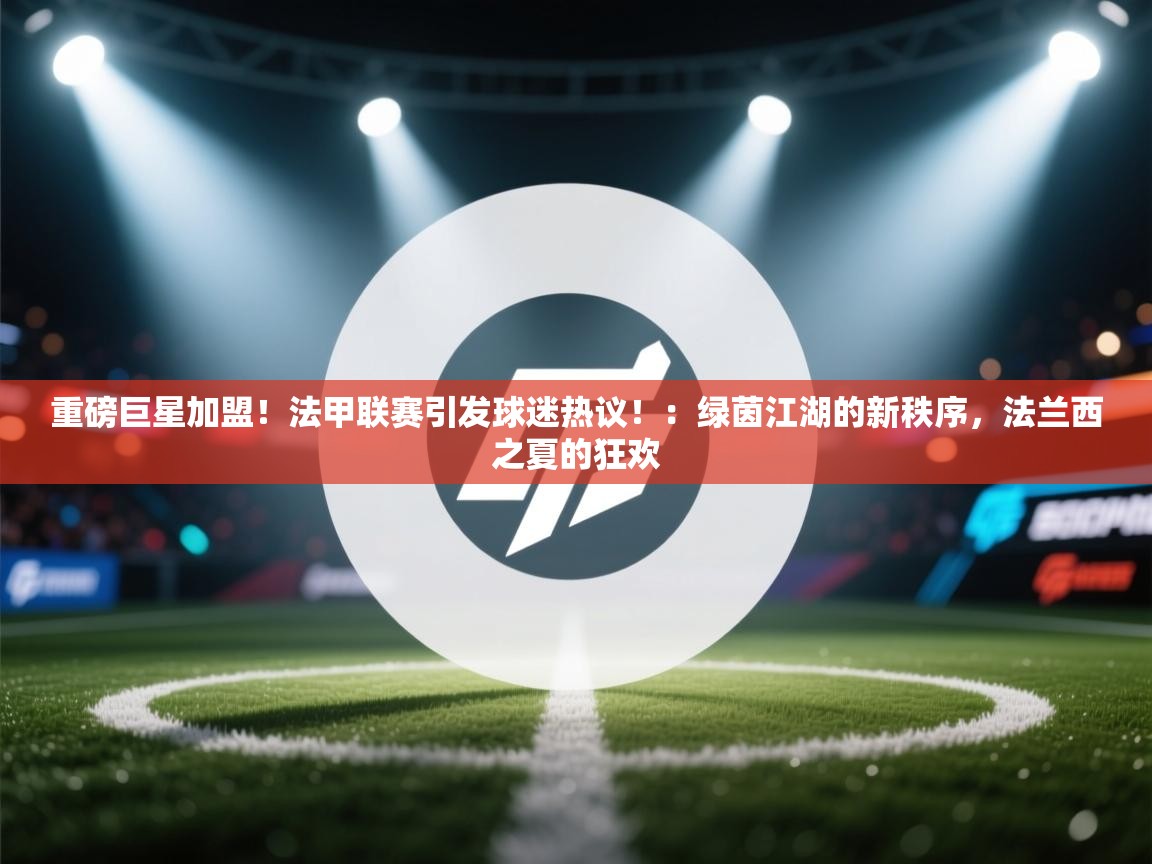 重磅巨星加盟！法甲联赛引发球迷热议！：绿茵江湖的新秩序，法兰西之夏的狂欢  第1张