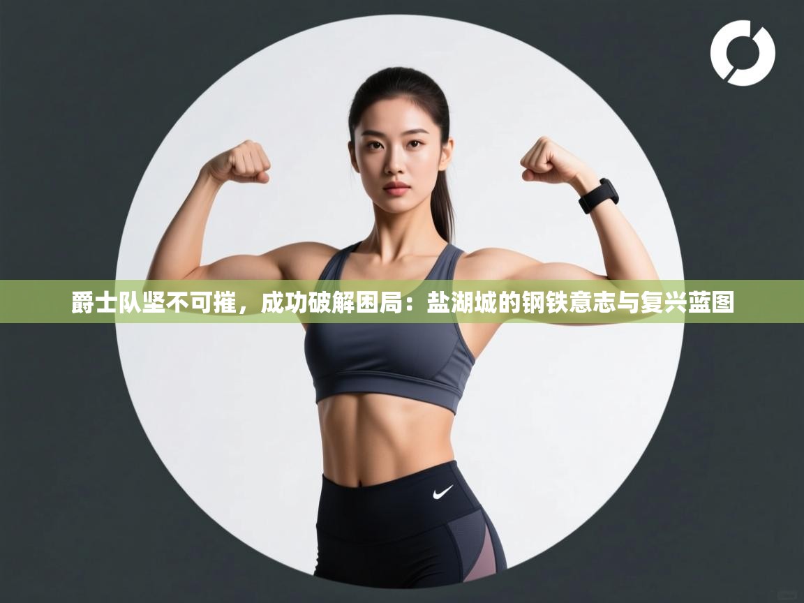 爵士队坚不可摧，成功破解困局：盐湖城的钢铁意志与复兴蓝图  第1张