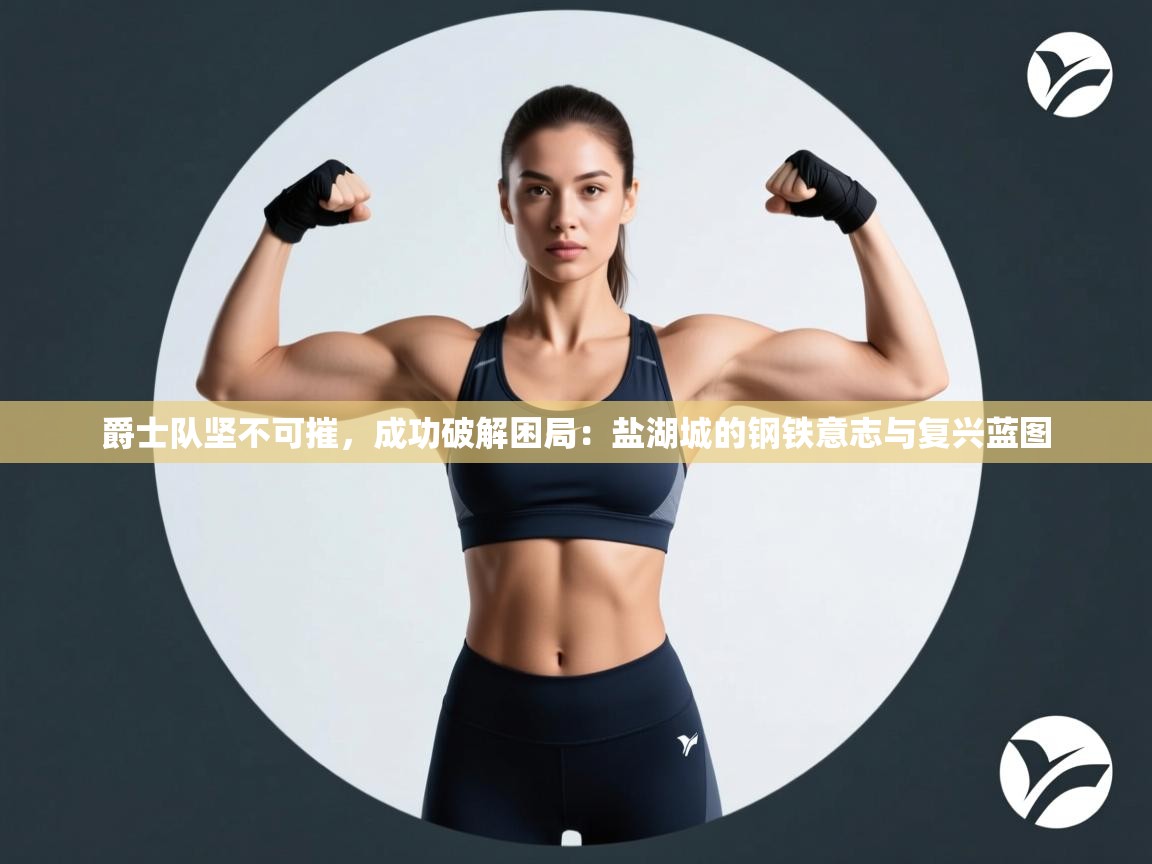 爵士队坚不可摧，成功破解困局：盐湖城的钢铁意志与复兴蓝图  第2张