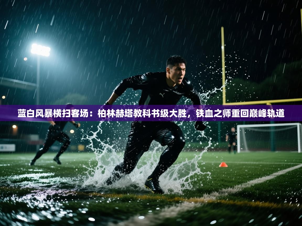 蓝白风暴横扫客场:柏林赫塔教科书级大胜,铁血之师重回巅峰轨道 第1张