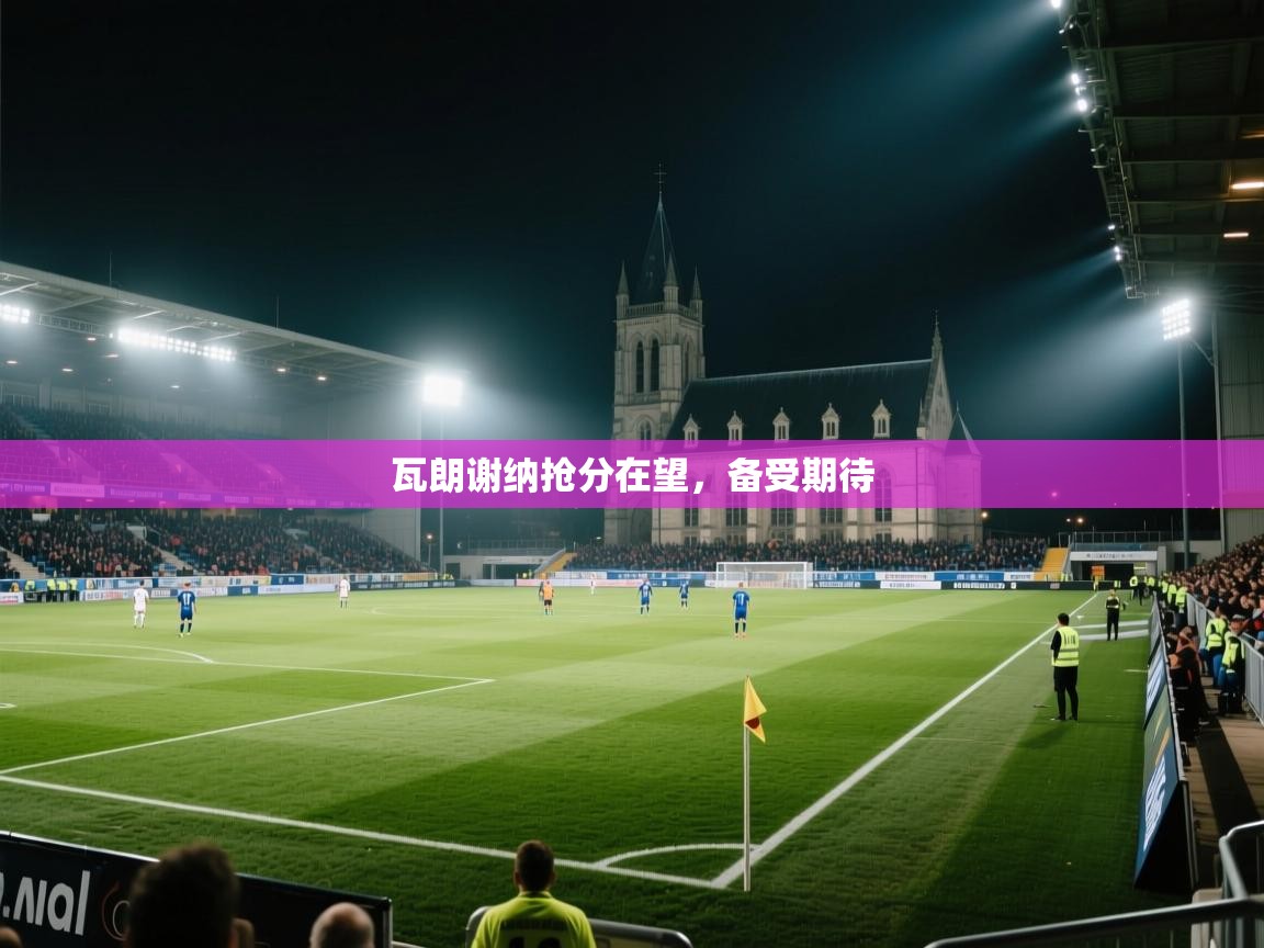 瓦朗谢纳抢分在望,备受期待 第1张