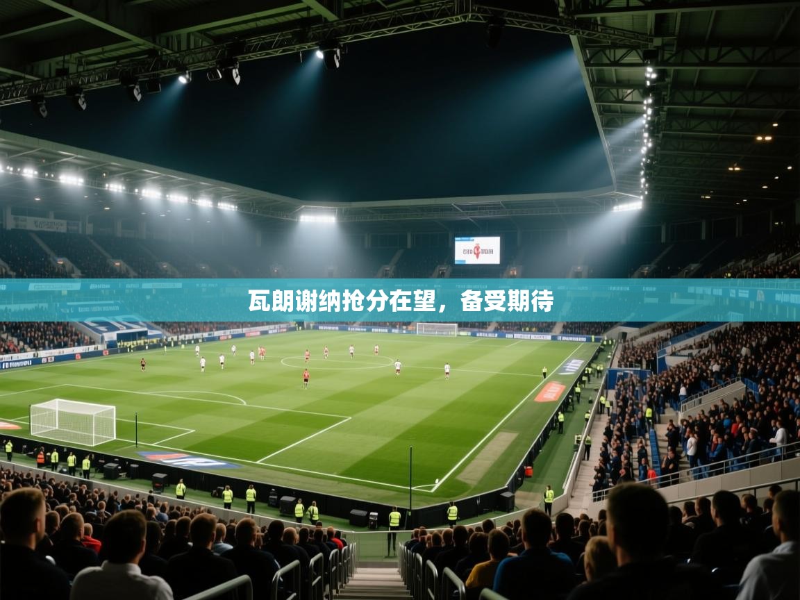 瓦朗谢纳抢分在望,备受期待 第2张