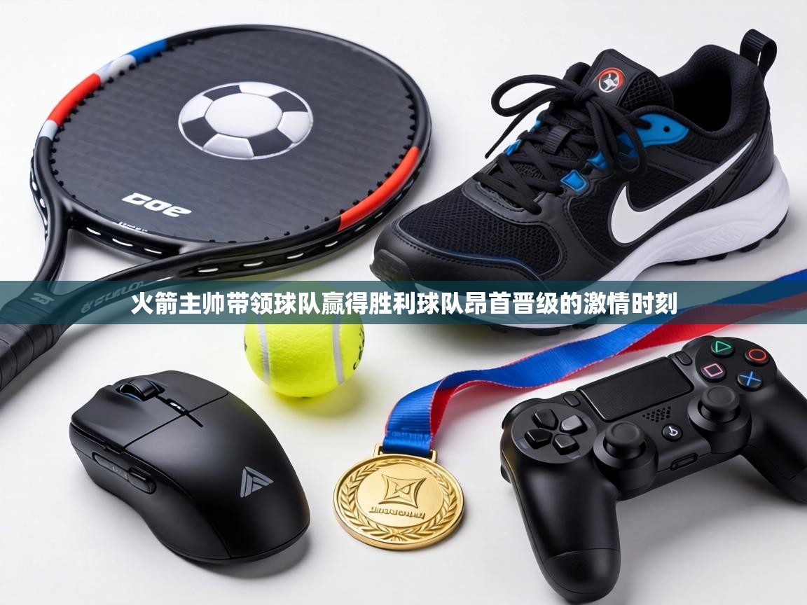 火箭主帅带领球队赢得胜利球队昂首晋级的激情时刻 第1张