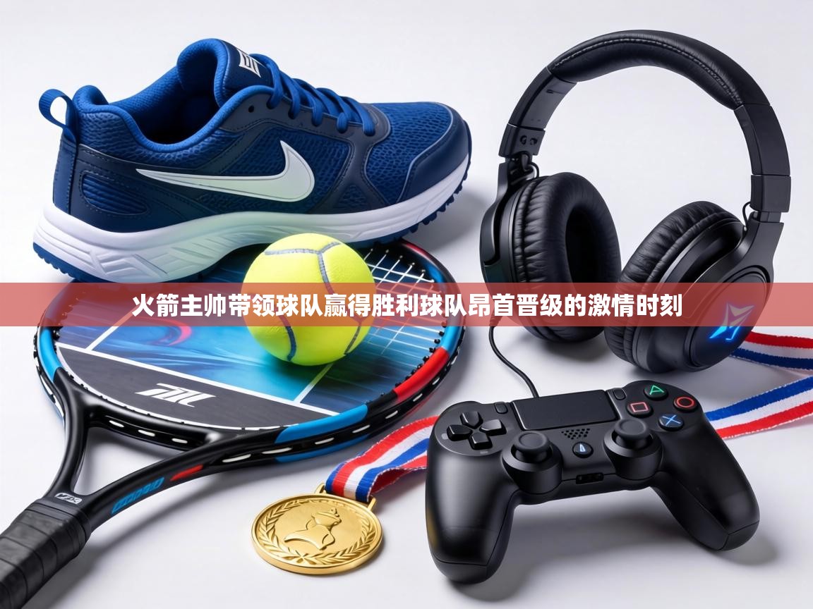 火箭主帅带领球队赢得胜利球队昂首晋级的激情时刻 第2张